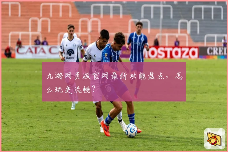九游网页版官网最新功能盘点，怎么玩更流畅？