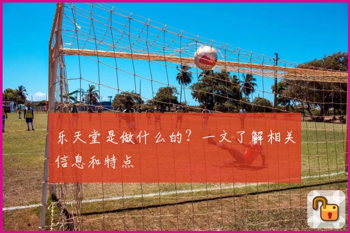 乐天堂是做什么的？一文了解相关信息和特点