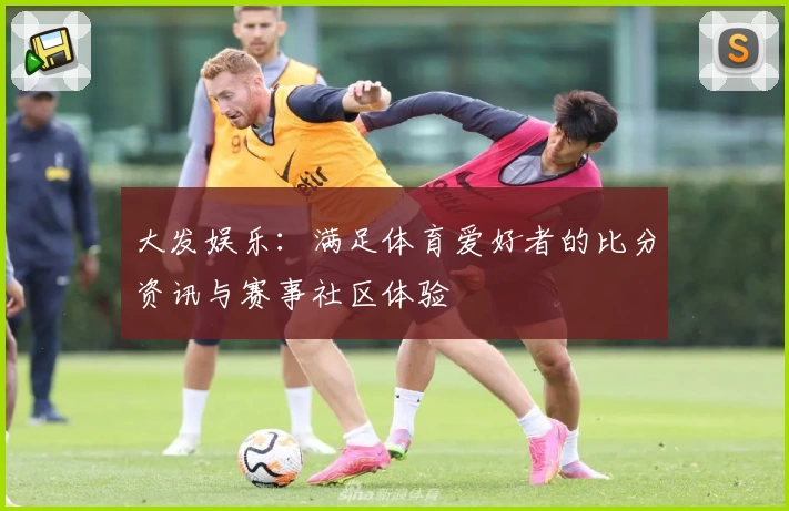 大发娱乐：满足体育爱好者的比分资讯与赛事社区体验