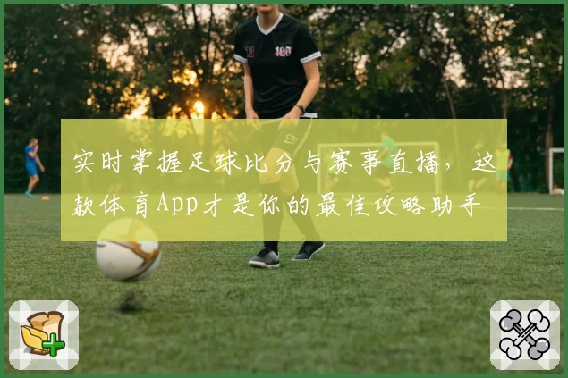 实时掌握足球比分与赛事直播，这款体育App才是你的最佳攻略助手