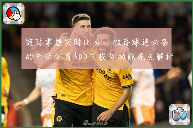 随时掌握实时比分，推荐球迷必备的开云体育App下载与功能亮点解析