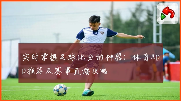 实时掌握足球比分的神器:体育App推荐及赛事直播攻略