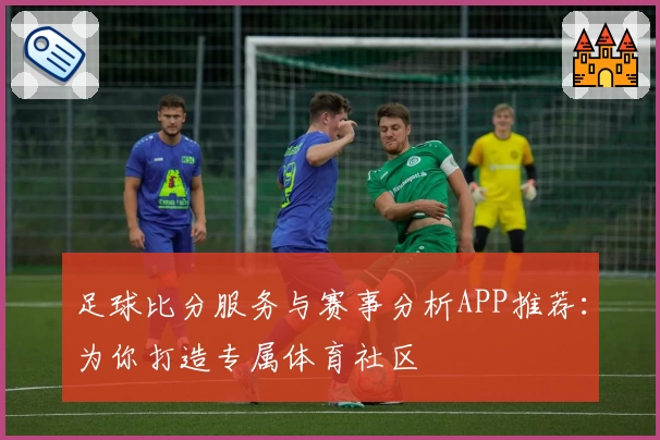 足球比分服务与赛事分析APP推荐：为你打造专属体育社区