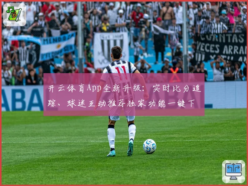 开云体育App全新升级：实时比分追踪、球迷互动推荐独家功能一键下载