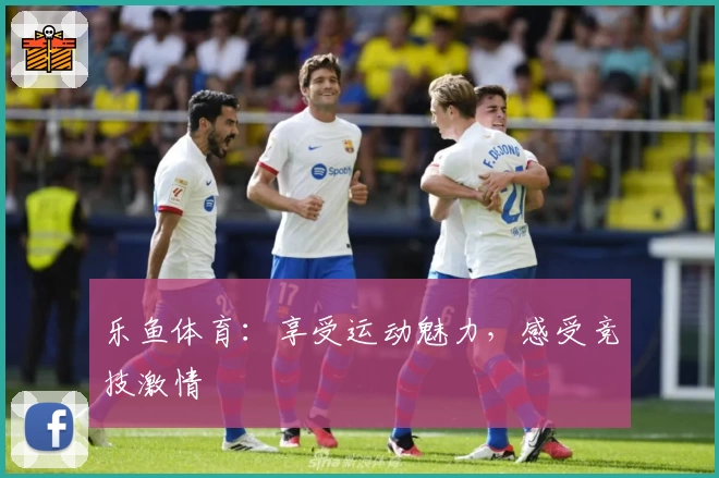 乐鱼体育：享受运动魅力，感受竞技激情