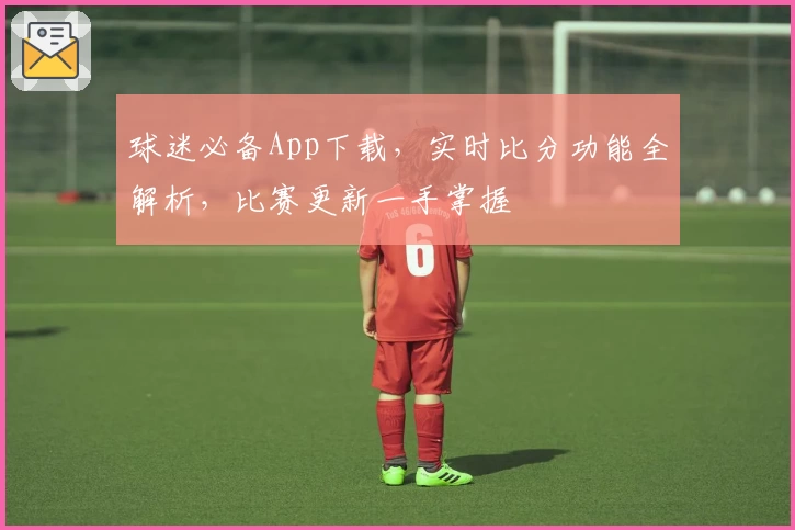 球迷必备App下载，实时比分功能全解析，比赛更新一手掌握