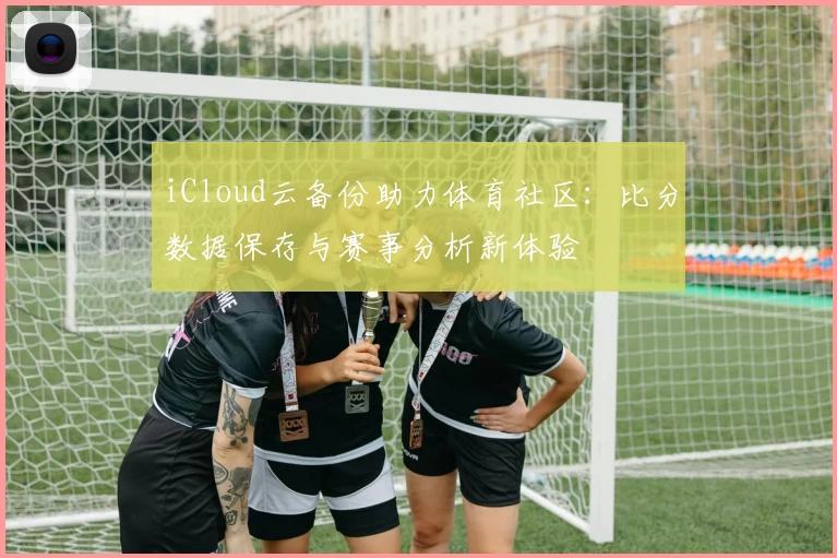 iCloud云备份助力体育社区：比分数据保存与赛事分析新体验