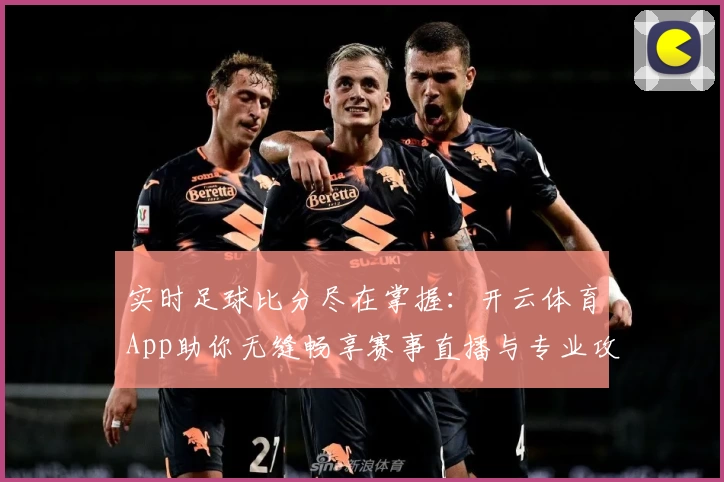 实时足球比分尽在掌握：开云体育App助你无缝畅享赛事直播与专业攻略