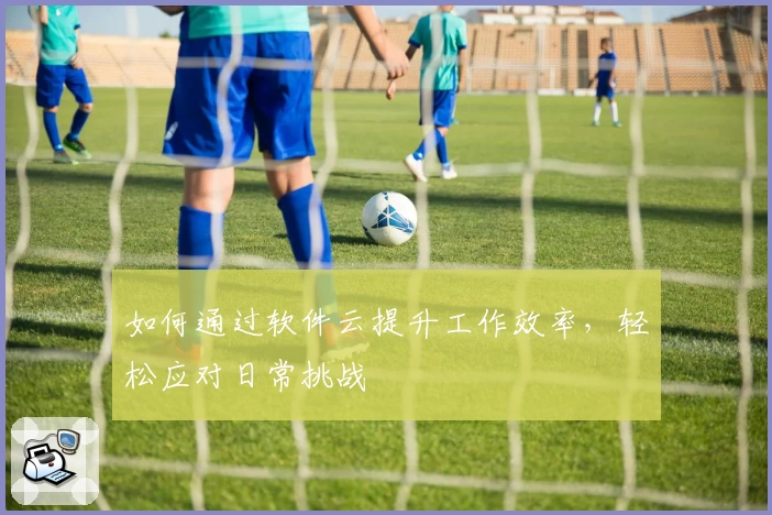 如何通过软件云提升工作效率，轻松应对日常挑战