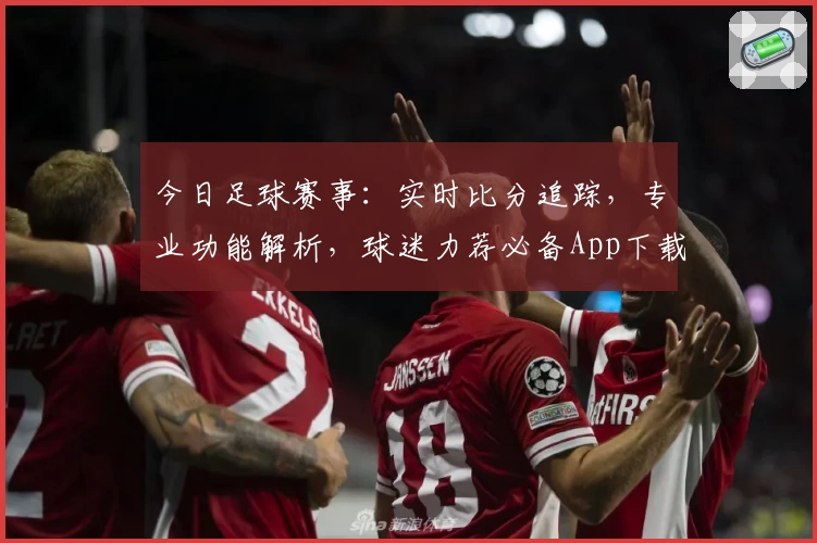 今日足球赛事：实时比分追踪，专业功能解析，球迷力荐必备App下载