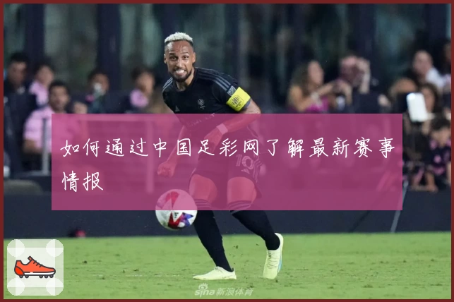 如何通过中国足彩网了解最新赛事情报