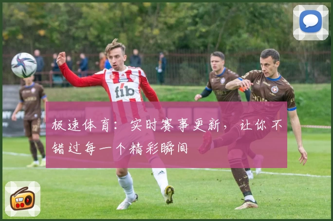 极速体育：实时赛事更新，让你不错过每一个精彩瞬间