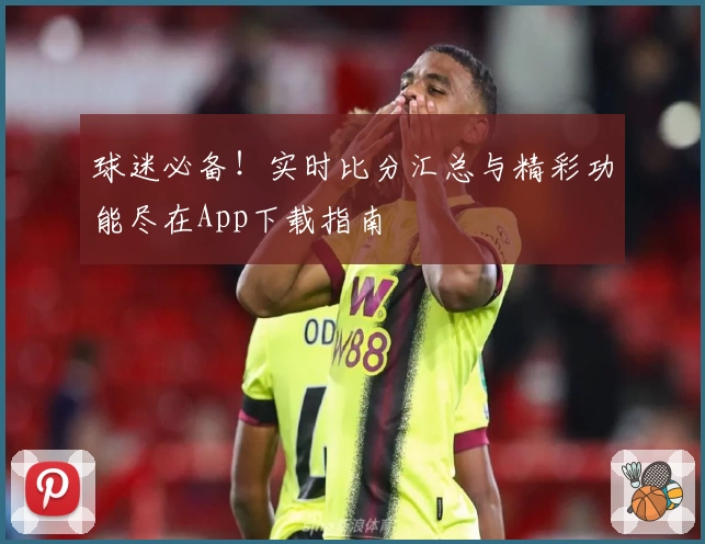 球迷必备!实时比分汇总与精彩功能尽在App下载指南
