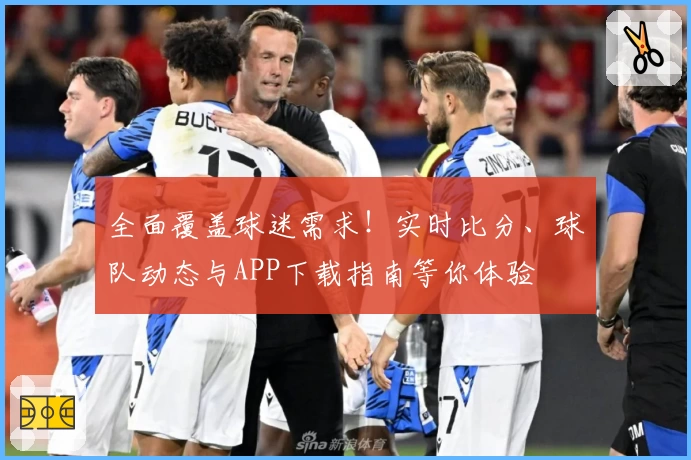 全面覆盖球迷需求！实时比分、球队动态与APP下载指南等你体验