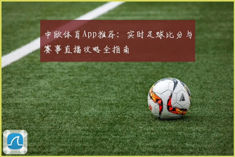 中欧体育App推荐：实时足球比分与赛事直播攻略全指南