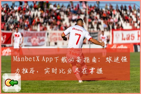 ManbetX App下载必备指南：球迷强力推荐，实时比分尽在掌握