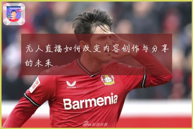 无人直播如何改变内容创作与分享的未来