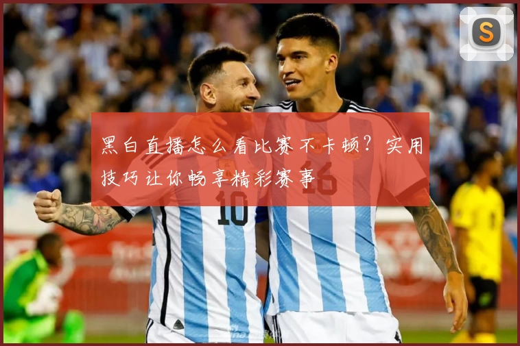 黑白直播怎么看比赛不卡顿？实用技巧让你畅享精彩赛事