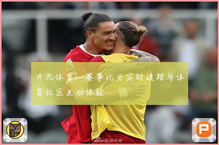 开元体育：赛事比分实时追踪与体育社区互动体验