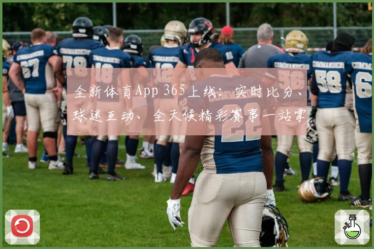 全新体育App 365上线：实时比分、球迷互动、全天候精彩赛事一站掌握