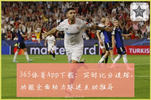 365体育App下载：实时比分追踪，功能全面助力球迷互动推荐