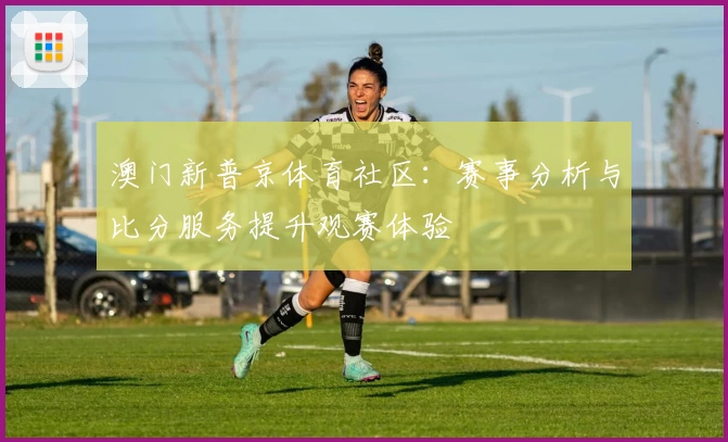 澳门新普京体育社区：赛事分析与比分服务提升观赛体验