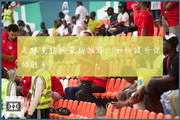 足球竞猜网最新推荐：如何提升你的胜率？