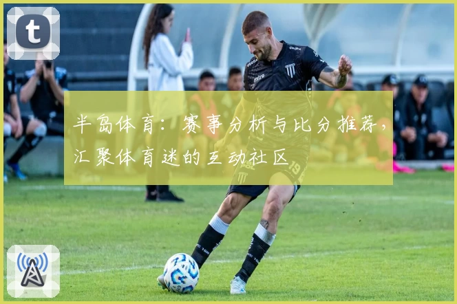 半岛体育：赛事分析与比分推荐，汇聚体育迷的互动社区