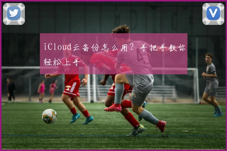 iCloud云备份怎么用？手把手教你轻松上手