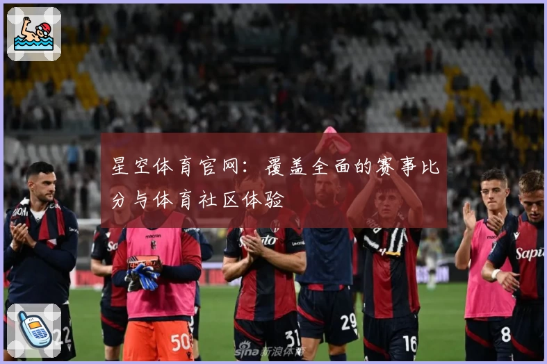 星空体育官网：覆盖全面的赛事比分与体育社区体验