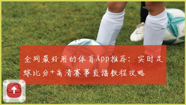 全网最好用的体育App推荐：实时足球比分+高清赛事直播教程攻略