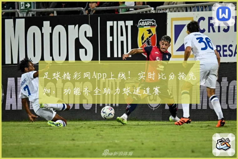 足球精彩网App上线！实时比分抢先知，功能齐全助力球迷追赛