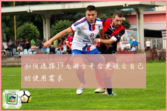 如何选择j9九游会平台更适合自己的使用需求