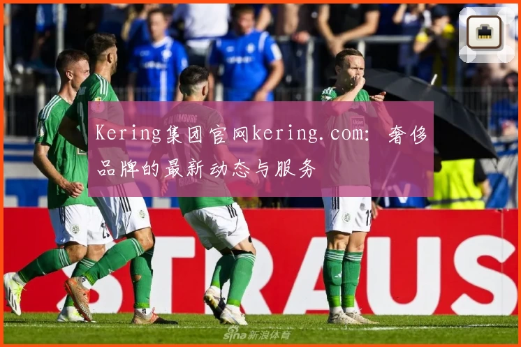 Kering集团官网kering.com：奢侈品牌的最新动态与服务