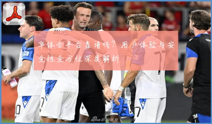 华体会平台靠谱吗？用户体验与安全性全方位深度解析