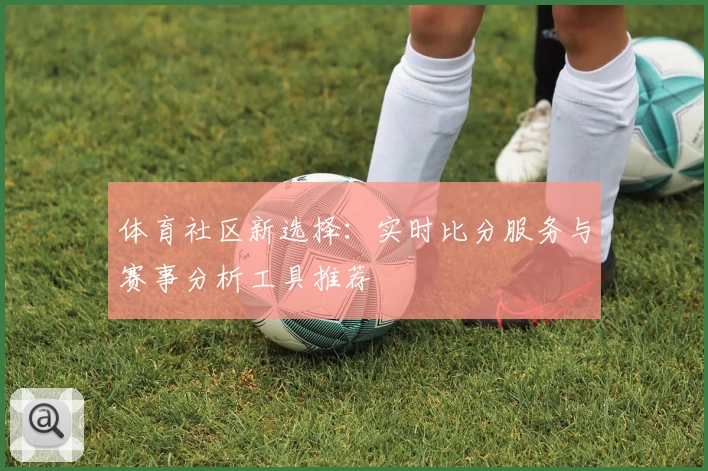 体育社区新选择：实时比分服务与赛事分析工具推荐