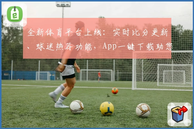 全新体育平台上线：实时比分更新、球迷热荐功能，App一键下载助您畅享赛事