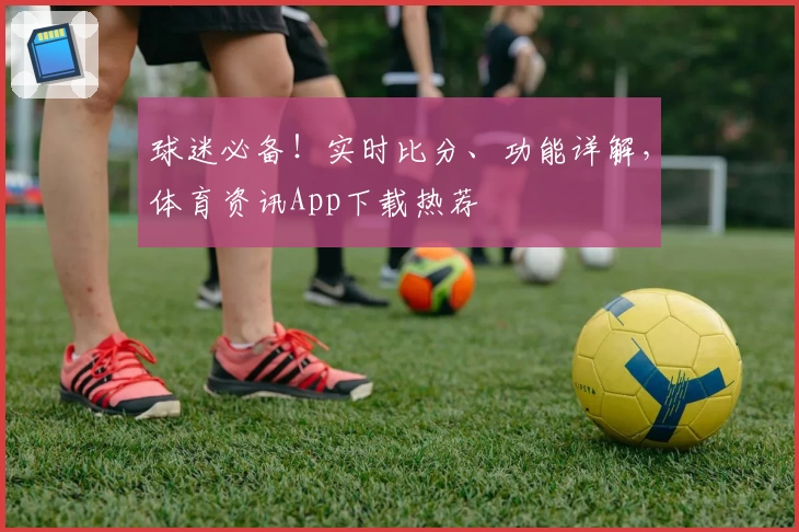 球迷必备!实时比分、功能详解,体育资讯App下载热荐