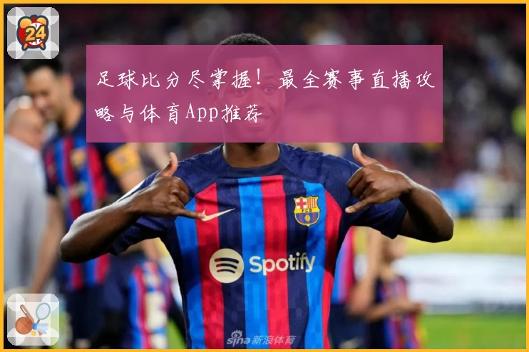 足球比分尽掌握！最全赛事直播攻略与体育App推荐