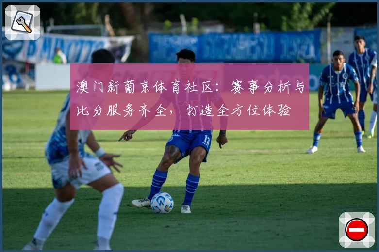 澳门新葡京体育社区：赛事分析与比分服务齐全，打造全方位体验