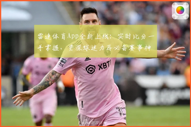 雷速体育App全新上线：实时比分一手掌握，资深球迷力荐必备赛事神器