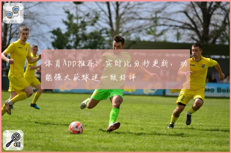 体育App推荐：实时比分秒更新，功能强大获球迷一致好评