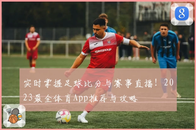 实时掌握足球比分与赛事直播！2023最全体育App推荐与攻略