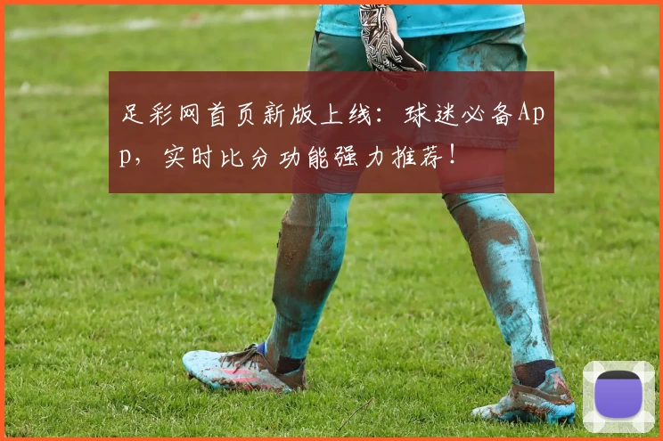 足彩网首页新版上线：球迷必备App，实时比分功能强力推荐！