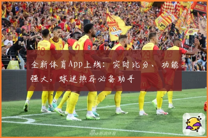全新体育App上线：实时比分、功能强大，球迷热荐必备助手