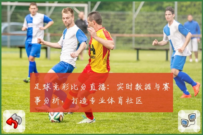 足球竞彩比分直播：实时数据与赛事分析，打造专业体育社区