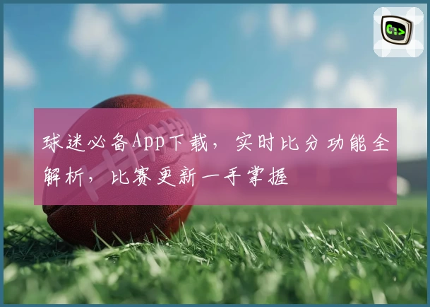 球迷必备App下载，实时比分功能全解析，比赛更新一手掌握