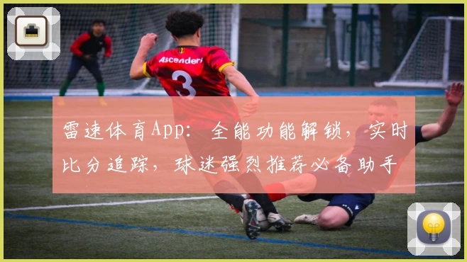 雷速体育App：全能功能解锁，实时比分追踪，球迷强烈推荐必备助手