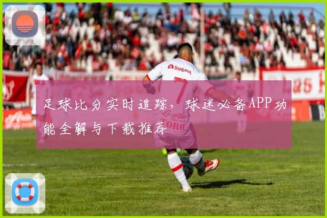 足球比分实时追踪，球迷必备APP功能全解与下载推荐