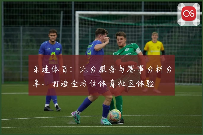 乐速体育：比分服务与赛事分析分享，打造全方位体育社区体验